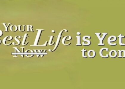 YOUR BEST LIFE IS YET TO COME!