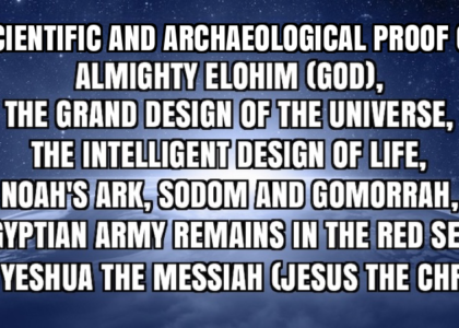 SCIENTIFIC AND ARCHAEOLOGICAL PROOF OF ALMIGHTY ELOHIM (GOD), THE GRAND DESIGN OF THE UNIVERSE, THE INTELLIGENT DESIGN OF LIFE, NOAH’S ARK, SODOM AND GOMORRAH, EGYPTIAN ARMY REMAINS IN THE RED SEA, AND YESHUA THE MESSIAH (JESUS THE CHRIST)